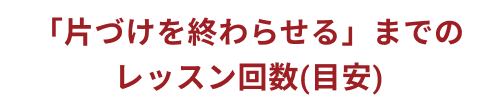 「片付けを終わらせる」までのレッスン回数（目安）